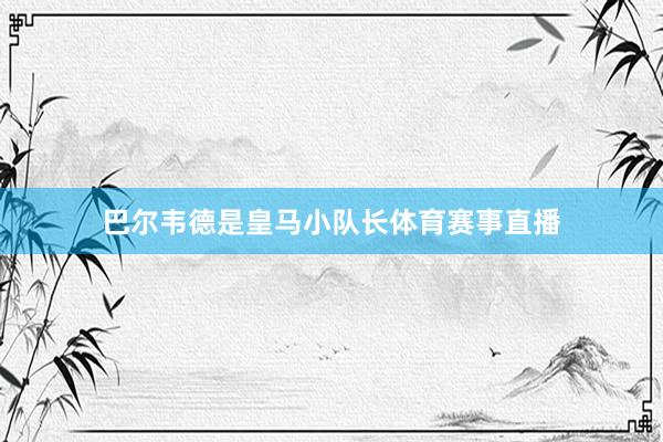 巴尔韦德是皇马小队长体育赛事直播