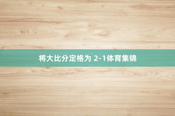将大比分定格为 2-1体育集锦