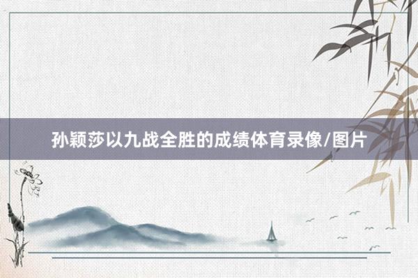 孙颖莎以九战全胜的成绩体育录像/图片