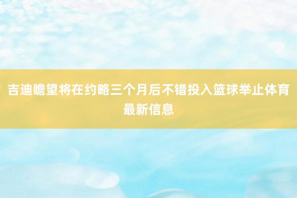 吉迪瞻望将在约略三个月后不错投入篮球举止体育最新信息
