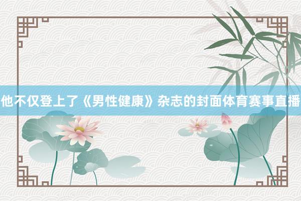 他不仅登上了《男性健康》杂志的封面体育赛事直播