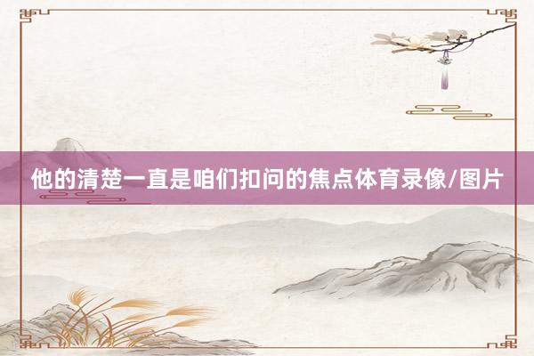 他的清楚一直是咱们扣问的焦点体育录像/图片