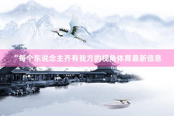“每个东说念主齐有我方的视角体育最新信息