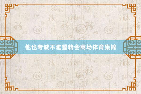 他也专诚不雅望转会商场体育集锦