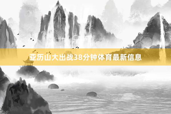 亚历山大出战38分钟体育最新信息