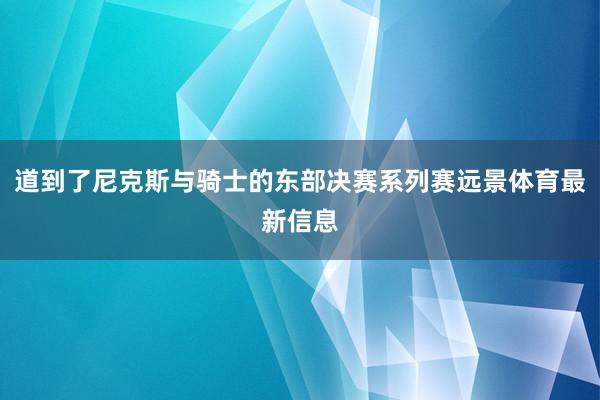 道到了尼克斯与骑士的东部决赛系列赛远景体育最新信息