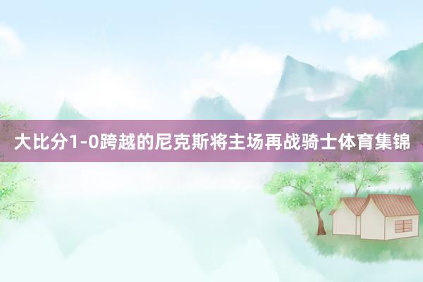大比分1-0跨越的尼克斯将主场再战骑士体育集锦