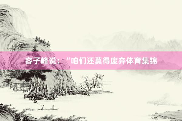 容子峰说：“咱们还莫得废弃体育集锦