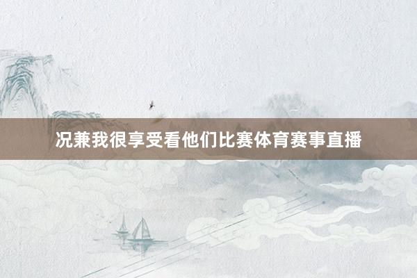 况兼我很享受看他们比赛体育赛事直播