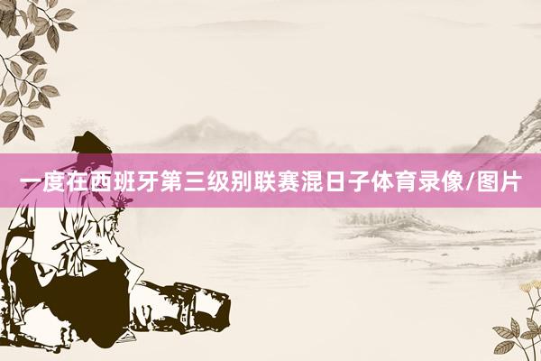 一度在西班牙第三级别联赛混日子体育录像/图片