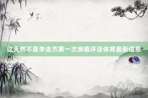 这天然不是李连杰第一次濒临坏话体育最新信息