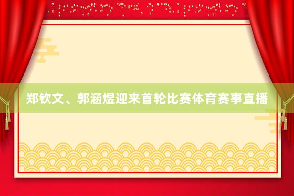 郑钦文、郭涵煜迎来首轮比赛体育赛事直播