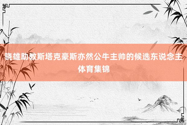 骁雄助教斯塔克豪斯亦然公牛主帅的候选东说念主体育集锦
