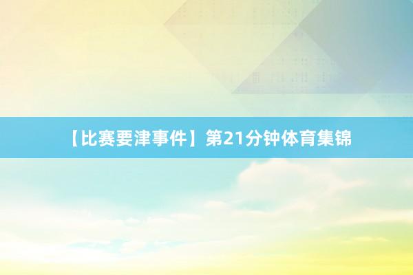 【比赛要津事件】第21分钟体育集锦