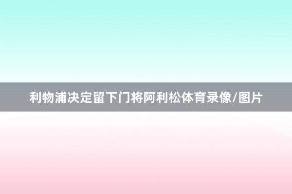 利物浦决定留下门将阿利松体育录像/图片