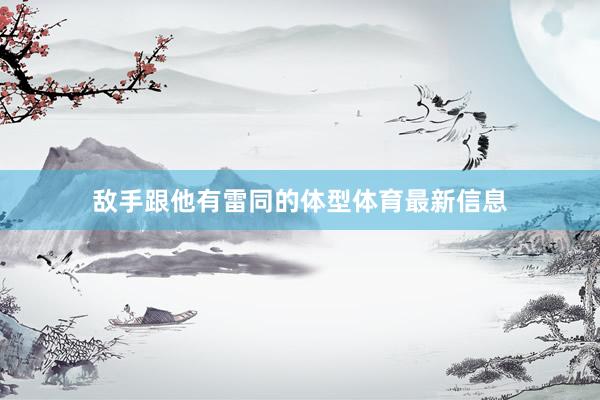 敌手跟他有雷同的体型体育最新信息