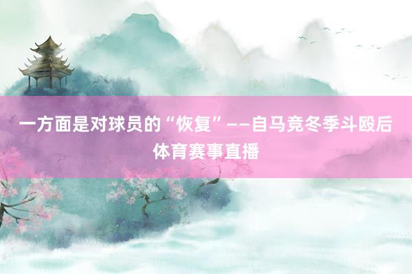 一方面是对球员的“恢复”——自马竞冬季斗殴后体育赛事直播