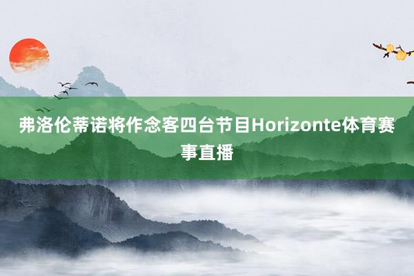 弗洛伦蒂诺将作念客四台节目Horizonte体育赛事直播