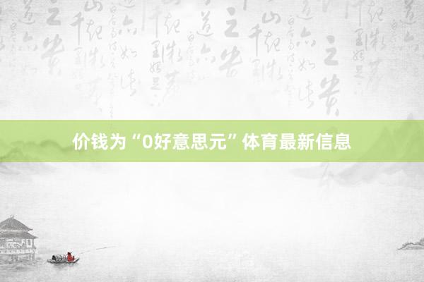价钱为“0好意思元”体育最新信息