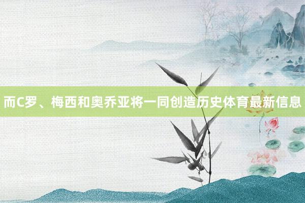 而C罗、梅西和奥乔亚将一同创造历史体育最新信息