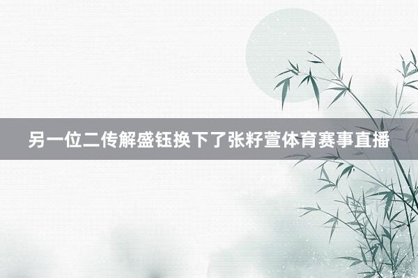 另一位二传解盛钰换下了张籽萱体育赛事直播