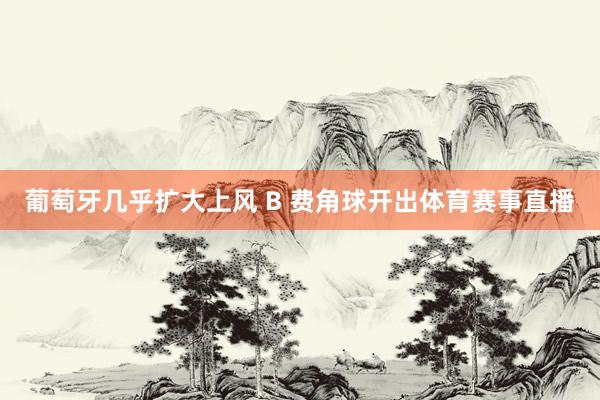 葡萄牙几乎扩大上风 B 费角球开出体育赛事直播