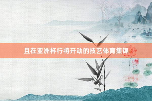 且在亚洲杯行将开动的技艺体育集锦