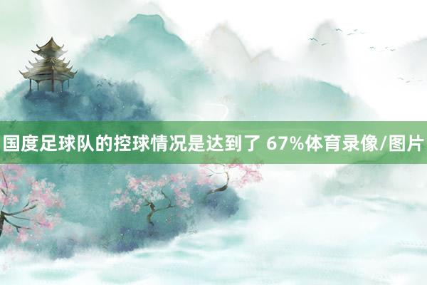 国度足球队的控球情况是达到了 67%体育录像/图片