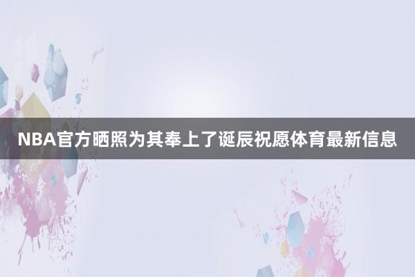 NBA官方晒照为其奉上了诞辰祝愿体育最新信息