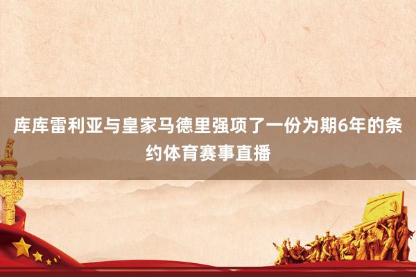 库库雷利亚与皇家马德里强项了一份为期6年的条约体育赛事直播
