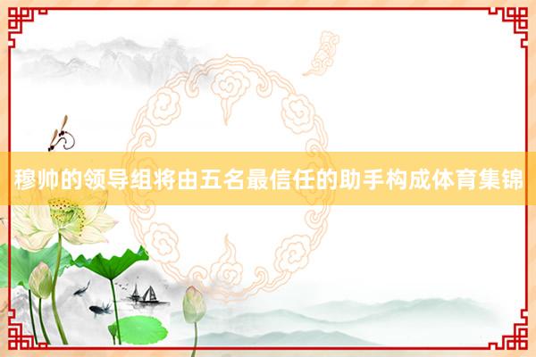 穆帅的领导组将由五名最信任的助手构成体育集锦
