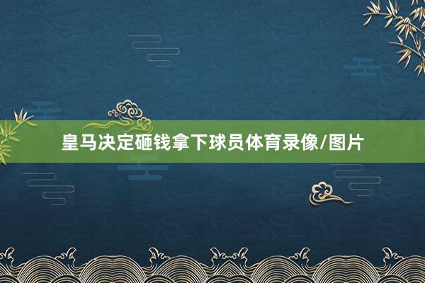 皇马决定砸钱拿下球员体育录像/图片