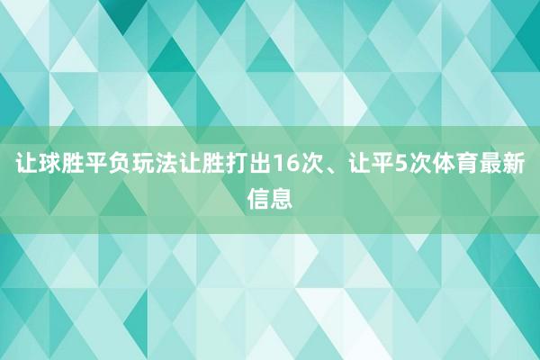让球胜平负玩法让胜打出16次、让平5次体育最新信息