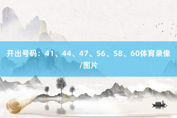 开出号码：41、44、47、56、58、60体育录像/图片