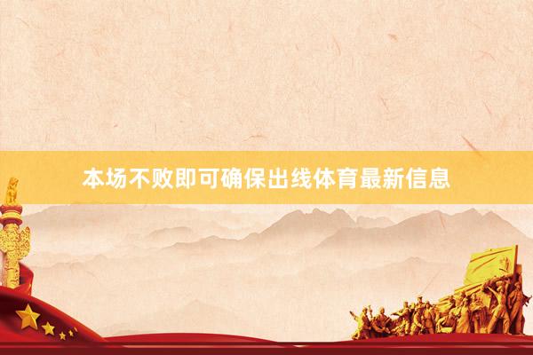 本场不败即可确保出线体育最新信息