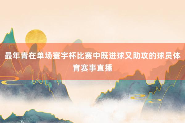最年青在单场寰宇杯比赛中既进球又助攻的球员体育赛事直播