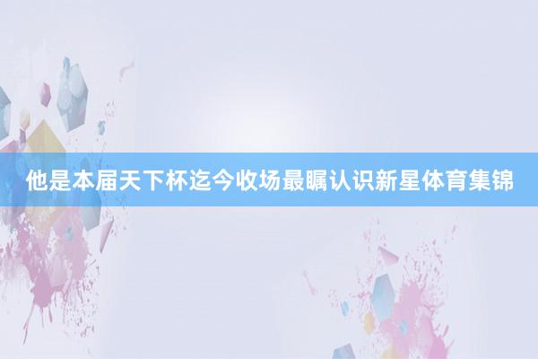 他是本届天下杯迄今收场最瞩认识新星体育集锦