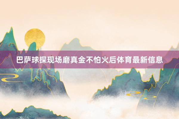 巴萨球探现场磨真金不怕火后体育最新信息