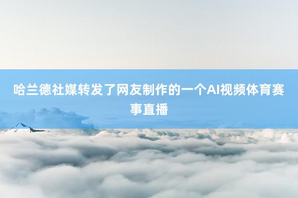 哈兰德社媒转发了网友制作的一个AI视频体育赛事直播