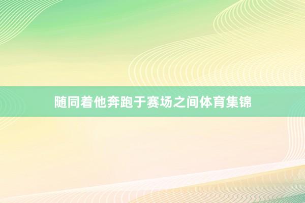 随同着他奔跑于赛场之间体育集锦