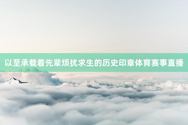 以至承载着先辈烦扰求生的历史印章体育赛事直播