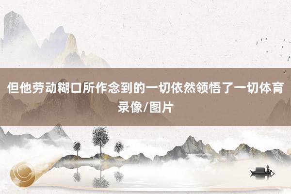 但他劳动糊口所作念到的一切依然领悟了一切体育录像/图片